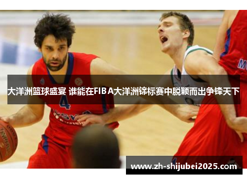 大洋洲篮球盛宴 谁能在FIBA大洋洲锦标赛中脱颖而出争锋天下