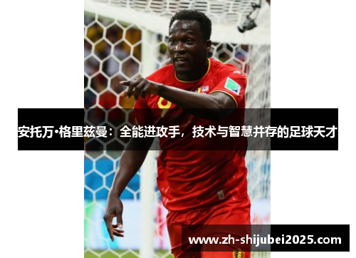 安托万·格里兹曼：全能进攻手，技术与智慧并存的足球天才