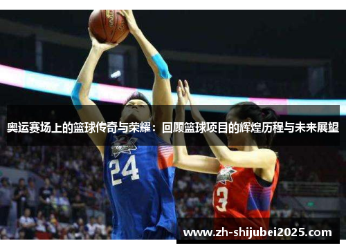奥运赛场上的篮球传奇与荣耀：回顾篮球项目的辉煌历程与未来展望