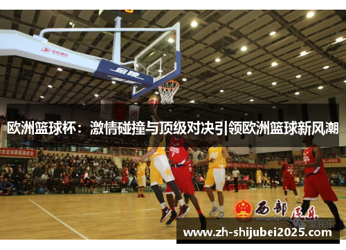 欧洲篮球杯：激情碰撞与顶级对决引领欧洲篮球新风潮