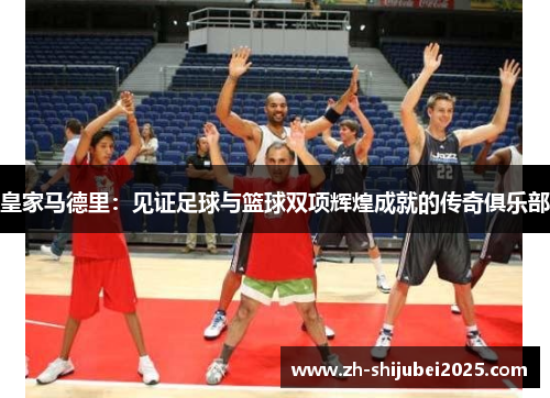 皇家马德里：见证足球与篮球双项辉煌成就的传奇俱乐部