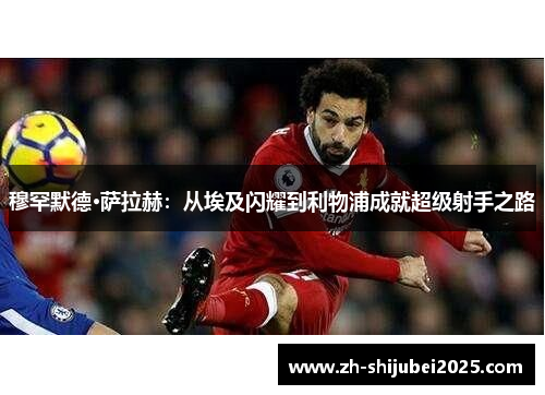 穆罕默德·萨拉赫:从埃及闪耀到利物浦成就超级射手之路 穆罕默德·萨拉赫:从埃及闪耀到利物浦成就超级射手之路
