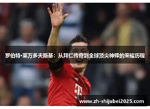 罗伯特·莱万多夫斯基：从拜仁传奇到全球顶尖神锋的荣耀历程