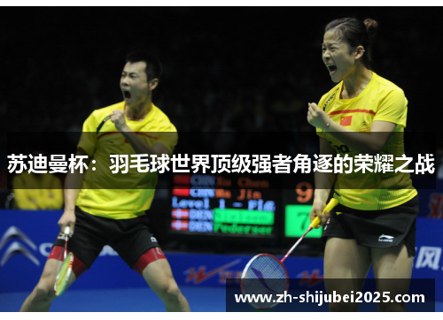 苏迪曼杯:羽毛球世界顶级强者角逐的荣耀之战 苏迪曼杯:羽毛球世界顶级强者角逐的荣耀之战