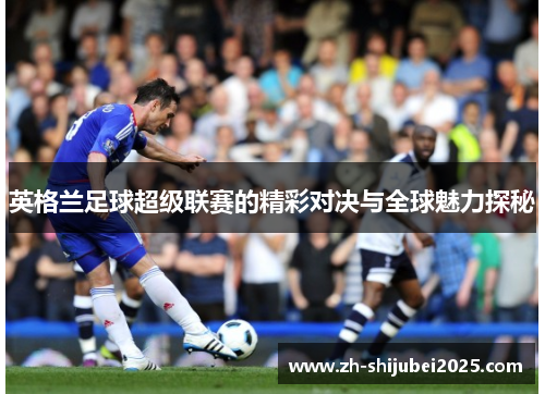 英格兰足球超级联赛的精彩对决与全球魅力探秘