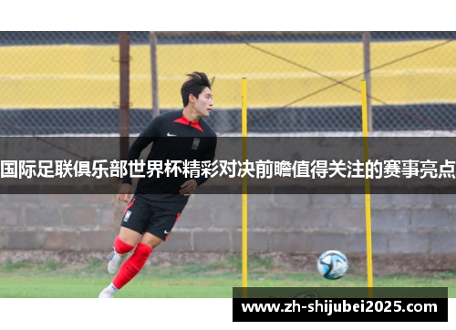 国际足联俱乐部世界杯精彩对决前瞻值得关注的赛事亮点