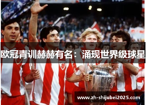 欧冠青训赫赫有名:涌现世界级球星 欧冠青训赫赫有名:涌现世界级球星