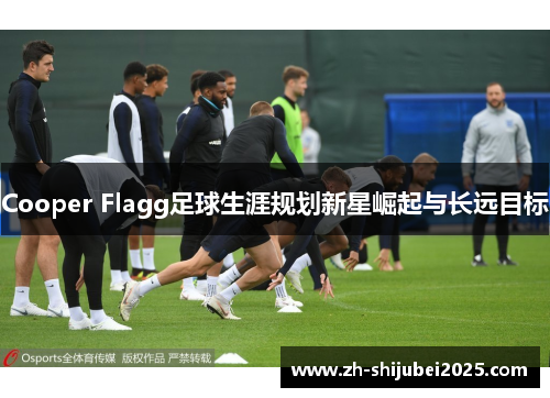 Cooper Flagg足球生涯规划新星崛起与长远目标