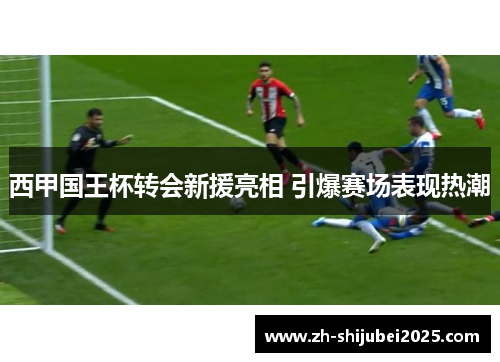 西甲国王杯转会新援亮相 引爆赛场表现热潮 西甲国王杯转会新援亮相 引爆赛场表现热潮