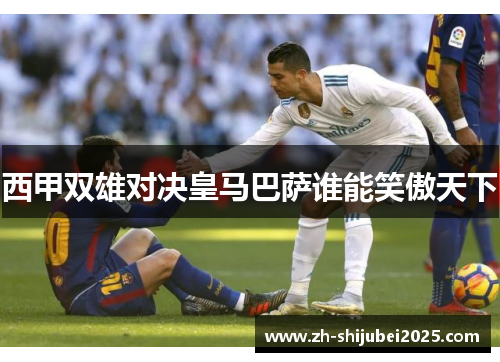 西甲双雄对决皇马巴萨谁能笑傲天下