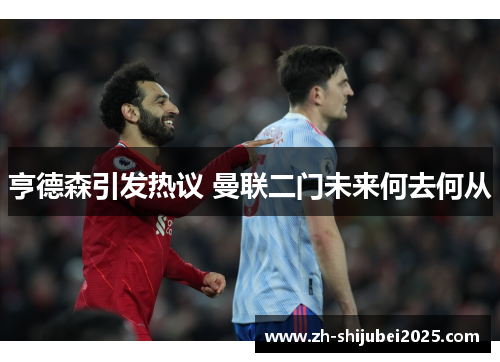 亨德森引发热议 曼联二门未来何去何从 亨德森引发热议 曼联二门未来何去何从