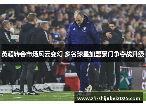 英超转会市场风云变幻 多名球星加盟豪门争夺战升级 英超转会市场风云变幻 多名球星加盟豪门争夺战升级