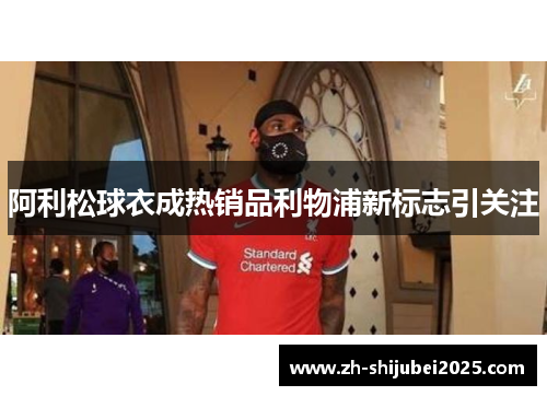 阿利松球衣成热销品利物浦新标志引关注 阿利松球衣成热销品利物浦新标志引关注