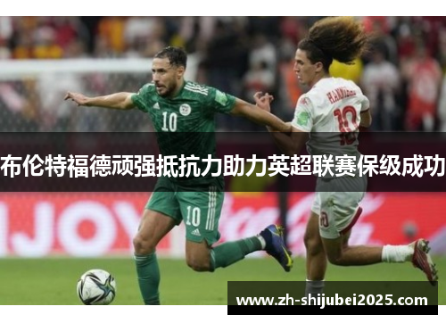 布伦特福德顽强抵抗力助力英超联赛保级成功 布伦特福德顽强抵抗力助力英超联赛保级成功