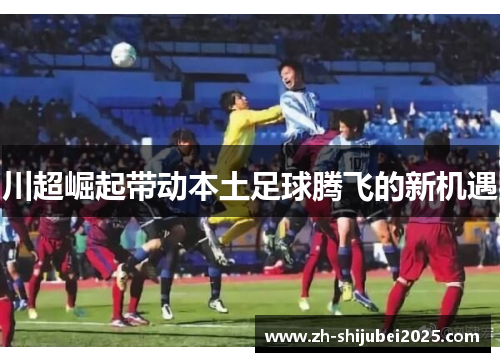 川超崛起带动本土足球腾飞的新机遇 川超崛起带动本土足球腾飞的新机遇