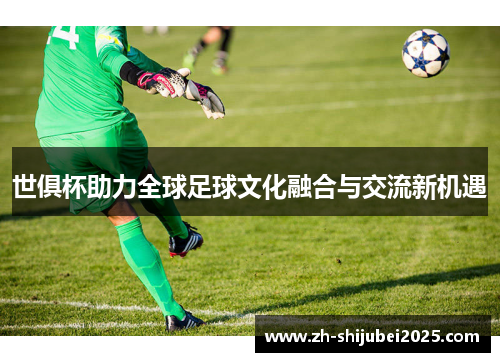 世俱杯助力全球足球文化融合与交流新机遇