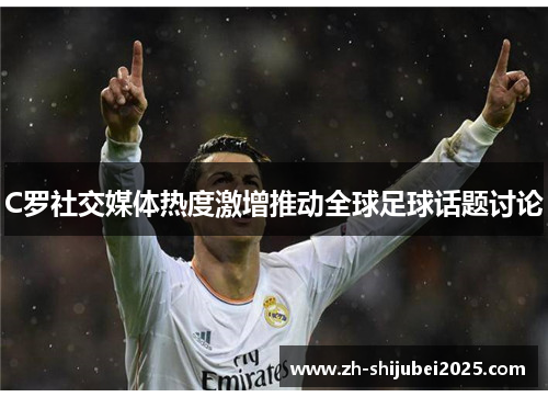 C罗社交媒体热度激增推动全球足球话题讨论
