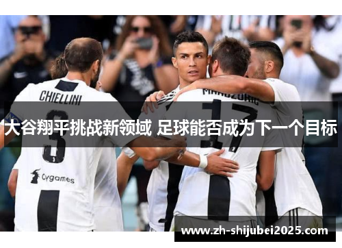 大谷翔平挑战新领域 足球能否成为下一个目标 大谷翔平挑战新领域 足球能否成为下一个目标
