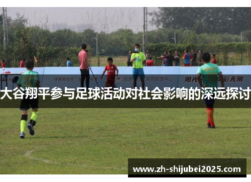 大谷翔平参与足球活动对社会影响的深远探讨 大谷翔平参与足球活动对社会影响的深远探讨