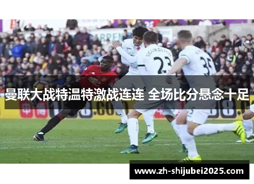 曼联大战特温特激战连连 全场比分悬念十足 曼联大战特温特激战连连 全场比分悬念十足