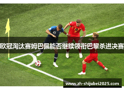 欧冠淘汰赛姆巴佩能否继续领衔巴黎杀进决赛