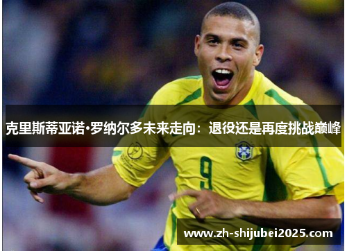 克里斯蒂亚诺·罗纳尔多未来走向：退役还是再度挑战巅峰